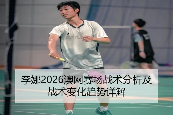 李娜2026澳网赛场战术分析及战术变化趋势详解