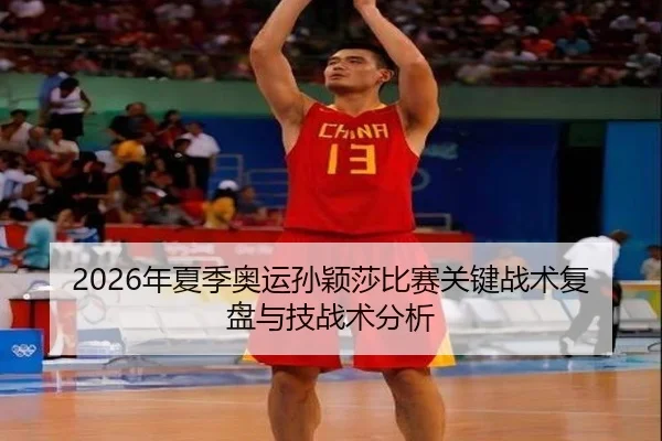 2026年夏季奥运孙颖莎比赛关键战术复盘与技战术分析