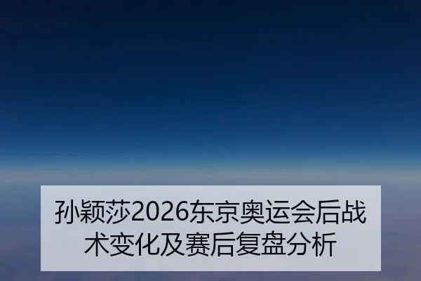 孙颖莎2026东京奥运会后战术变化及赛后复盘分析